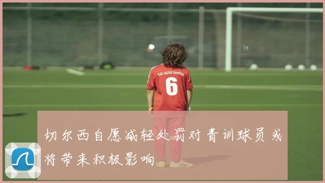切尔西自愿减轻处罚对青训球员或将带来积极影响