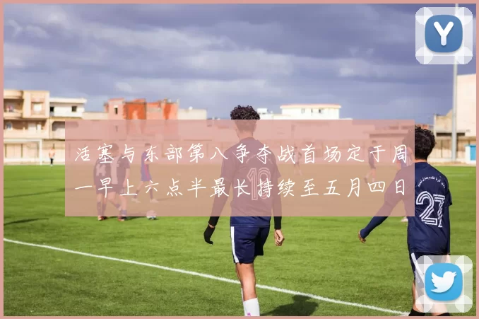活塞与东部第八争夺战首场定于周一早上六点半最长持续至五月四日