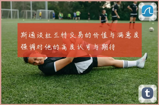 斯通谈杜兰特交易的价值与满意度强调对他的高度认可与期待