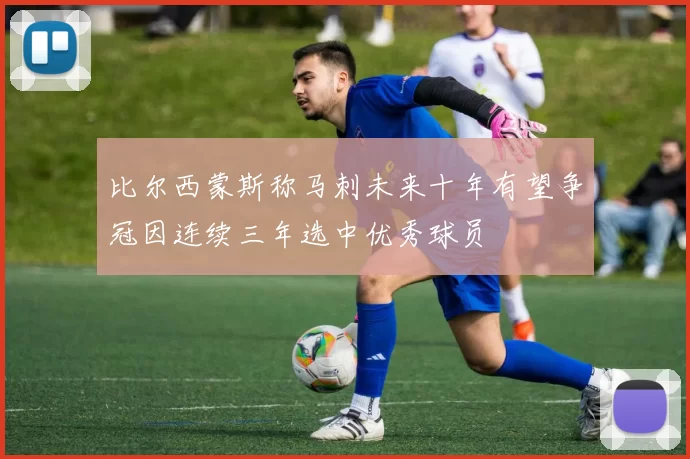 比尔西蒙斯称马刺未来十年有望争冠因连续三年选中优秀球员