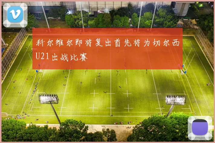 科尔维尔即将复出首先将为切尔西U21出战比赛