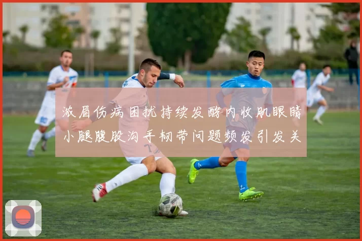 浓眉伤病困扰持续发酵内收肌眼睛小腿腹股沟手韧带问题频发引发关注