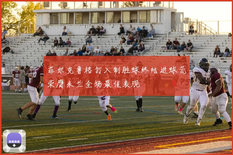 菲尔克鲁格打入制胜球终结进球荒荣膺米兰全场最佳表现