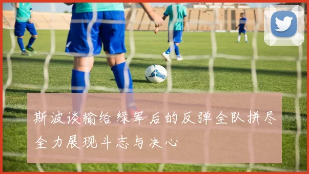 斯波谈输给绿军后的反弹全队拼尽全力展现斗志与决心