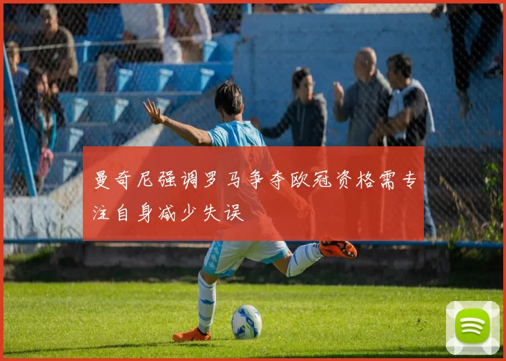 曼奇尼强调罗马争夺欧冠资格需专注自身减少失误