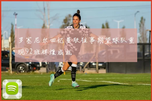 罗塞尼尔回忆曼联往事期望球队重现92班辉煌成就