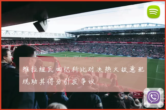 维拉纽瓦回忆科比对决热火故意犯规助其得分引发争议