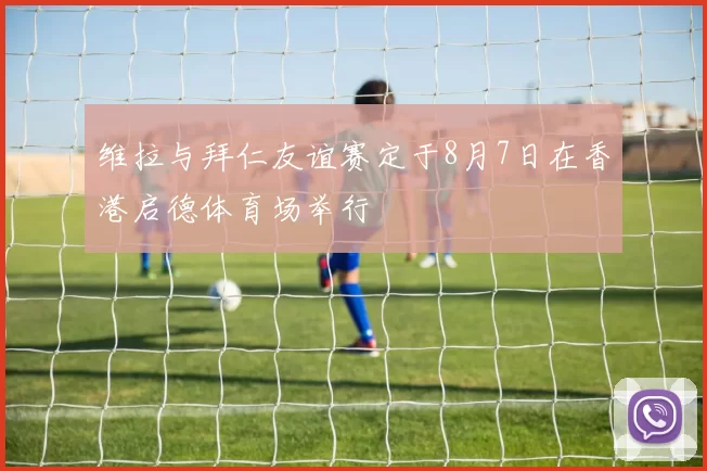 维拉与拜仁友谊赛定于8月7日在香港启德体育场举行