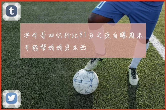 字母哥回忆科比81分之夜自曝周末可能帮妈妈卖东西