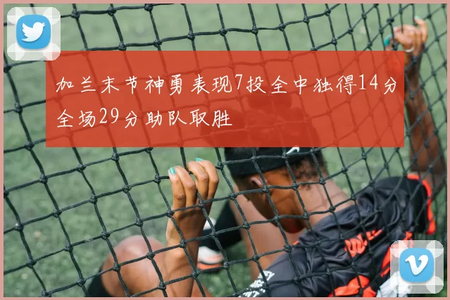 加兰末节神勇表现7投全中独得14分全场29分助队取胜