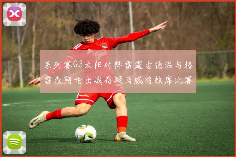 系列赛G3太阳对阵雷霆古德温与格雷森阿伦出战存疑马威将缺席比赛
