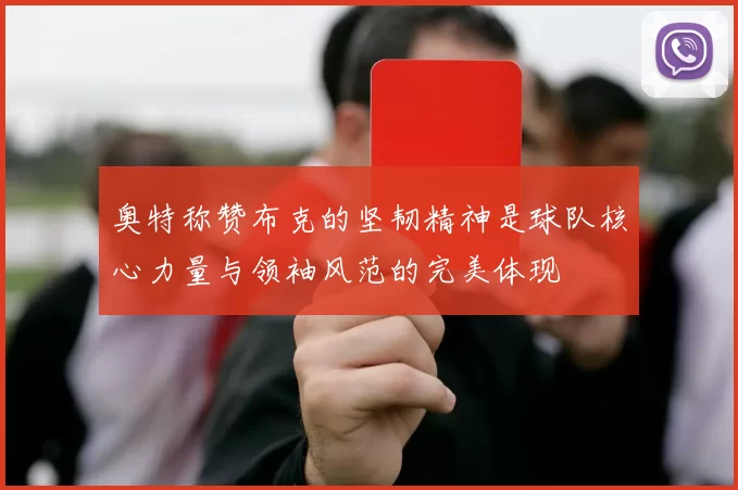 奥特称赞布克的坚韧精神是球队核心力量与领袖风范的完美体现