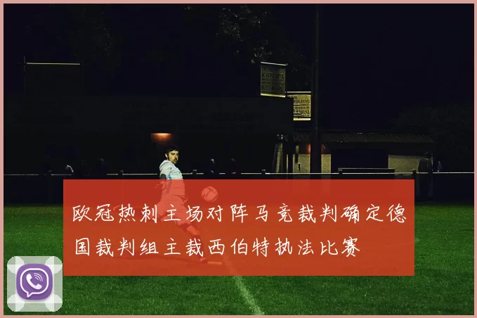 欧冠热刺主场对阵马竞裁判确定德国裁判组主裁西伯特执法比赛
