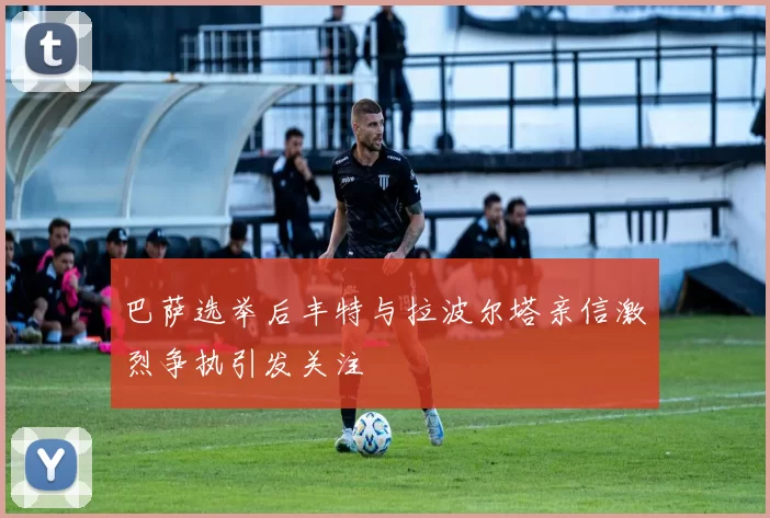巴萨选举后丰特与拉波尔塔亲信激烈争执引发关注